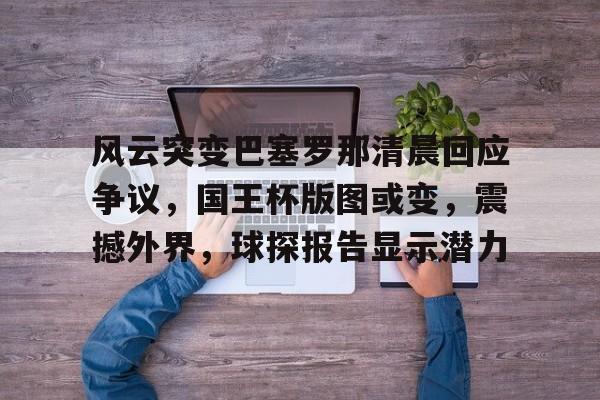 爱游戏体育官方入口风云突变巴塞罗那清晨回应争议，国王杯版图或变，震撼外界，球探报告显示潜力的简单介绍